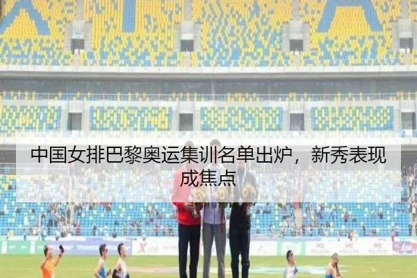 中国女排巴黎奥运集训名单出炉，新秀表现成焦点 | Lejing